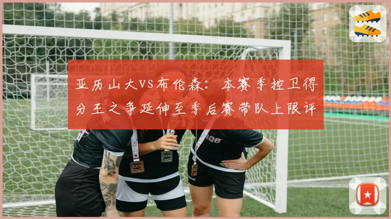 亚历山大vs布伦森：本赛季控卫得分王之争延伸至季后赛带队上限评估