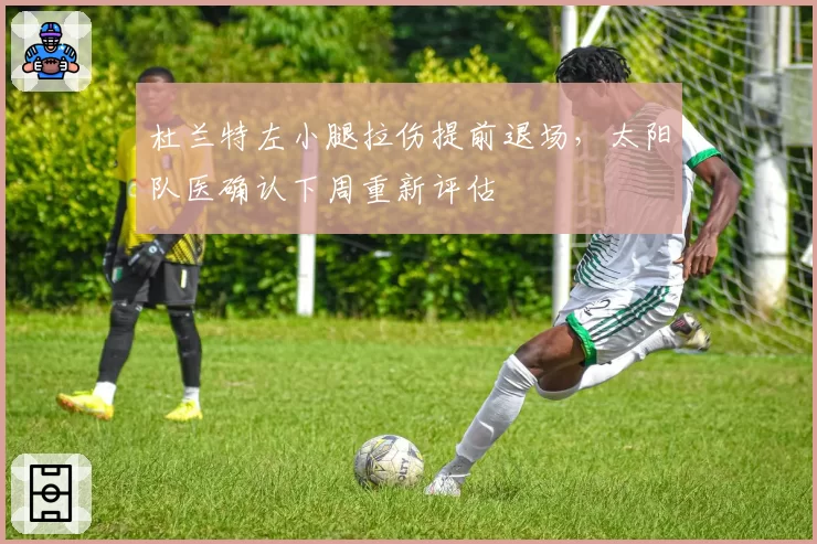 杜兰特左小腿拉伤提前退场，太阳队医确认下周重新评估