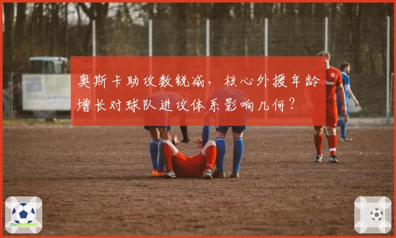 奥斯卡助攻数锐减，核心外援年龄增长对球队进攻体系影响几何？