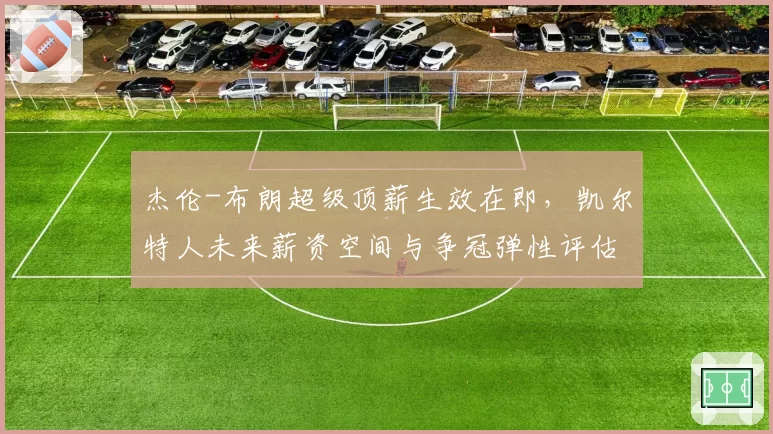 杰伦-布朗超级顶薪生效在即，凯尔特人未来薪资空间与争冠弹性评估