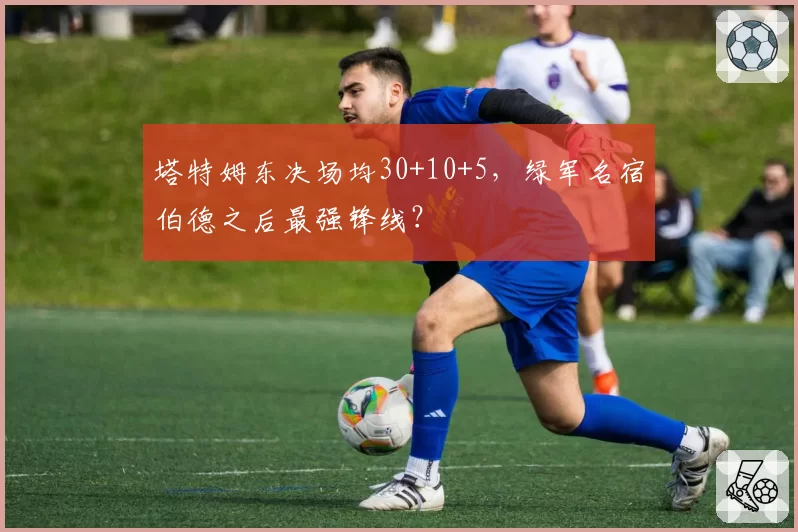 塔特姆东决场均30+10+5，绿军名宿伯德之后最强锋线？