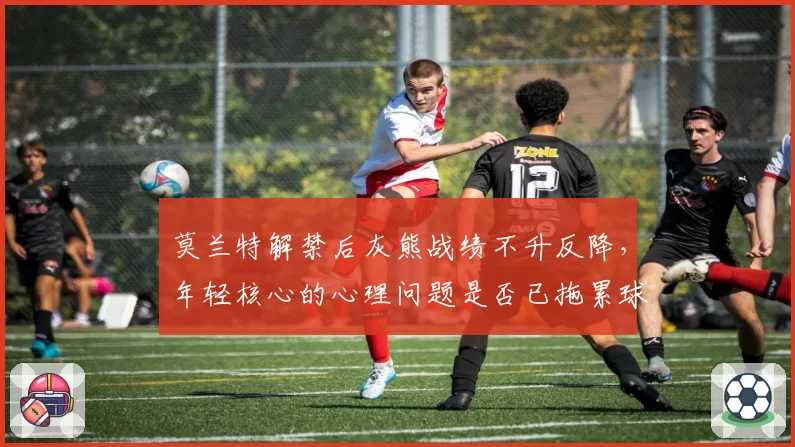 莫兰特解禁后灰熊战绩不升反降，年轻核心的心理问题是否已拖累球队