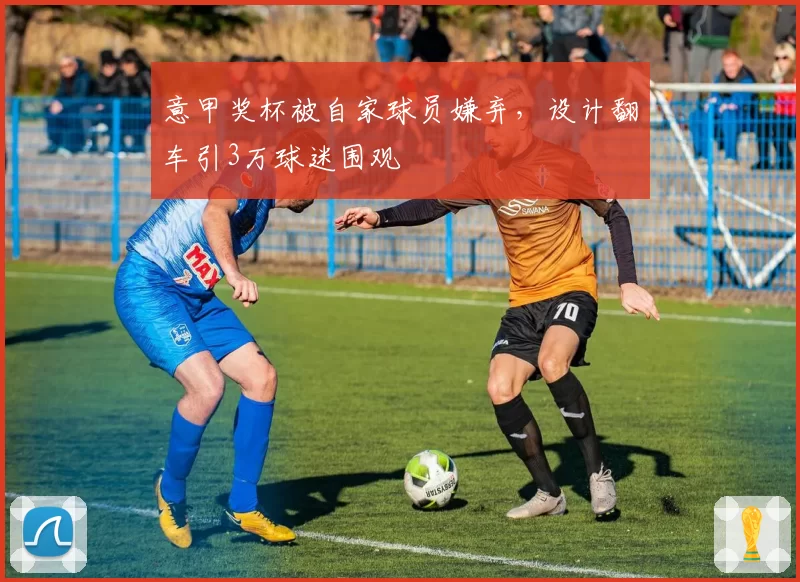 意甲奖杯被自家球员嫌弃,设计翻车引3万球迷围观