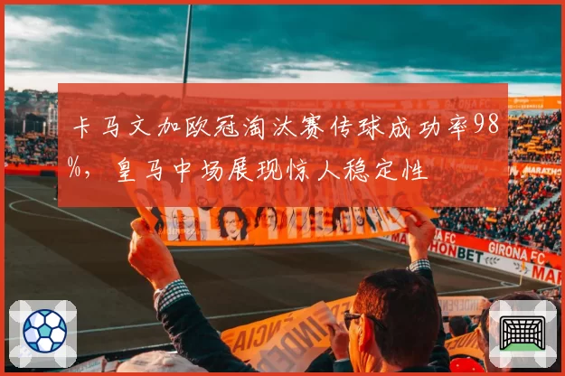 卡马文加欧冠淘汰赛传球成功率98%,皇马中场展现惊人稳定性