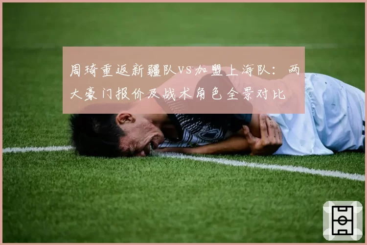 周琦重返新疆队vs加盟上海队：两大豪门报价及战术角色全景对比