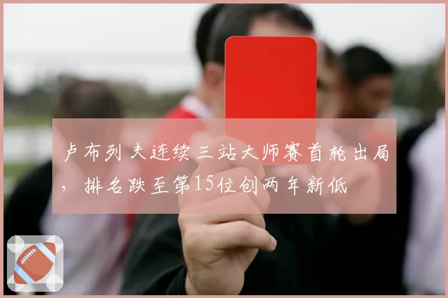 卢布列夫连续三站大师赛首轮出局，排名跌至第15位创两年新低