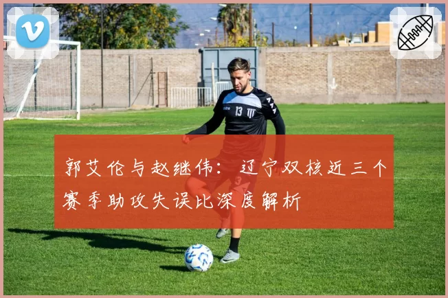 郭艾伦与赵继伟：辽宁双核近三个赛季助攻失误比深度解析