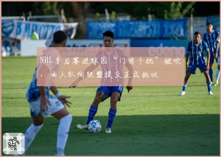NHL季后赛进球因“门将干扰”被吹,油人队向联盟提交正式抗议