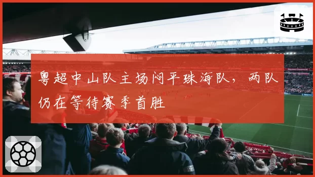 粤超中山队主场闷平珠海队，两队仍在等待赛季首胜
