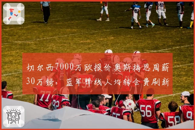 切尔西7000万欧报价奥斯梅恩周薪30万镑,蓝军锋线人均转会费刷新英超纪录