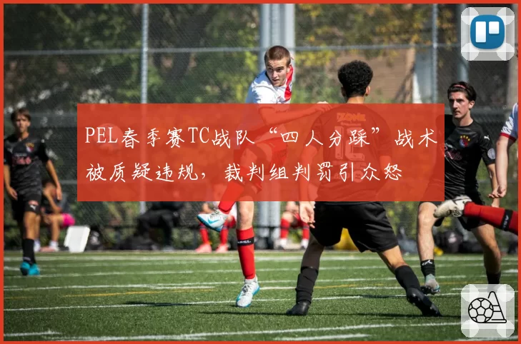 PEL春季赛TC战队“四人分踩”战术被质疑违规，裁判组判罚引众怒