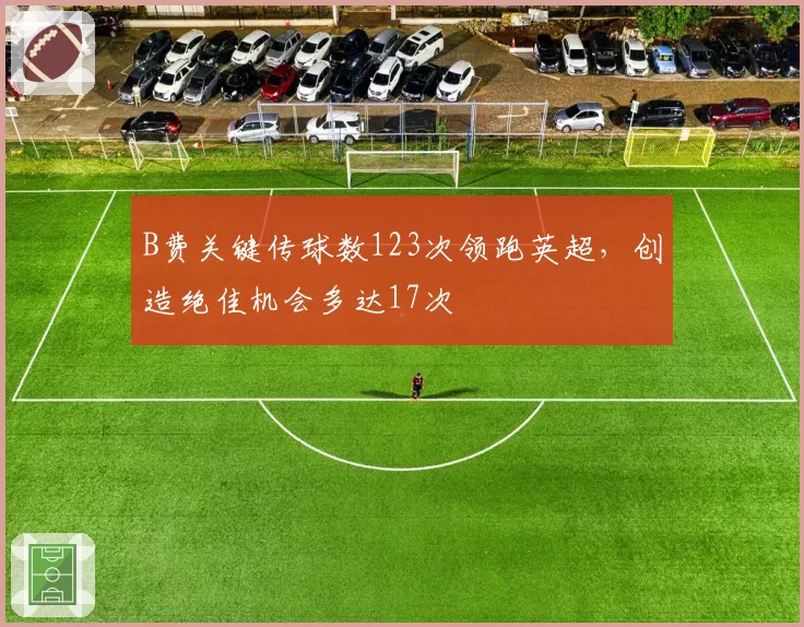 B费关键传球数123次领跑英超，创造绝佳机会多达17次