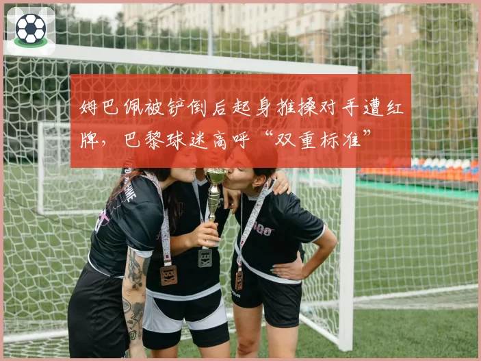 姆巴佩被铲倒后起身推搡对手遭红牌，巴黎球迷高呼“双重标准”