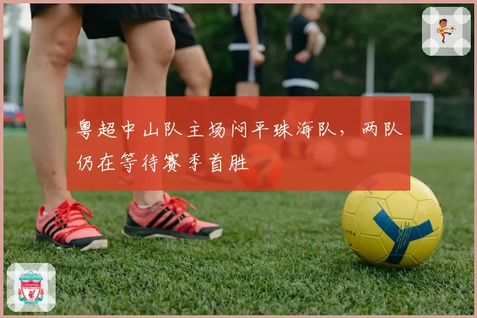 粤超中山队主场闷平珠海队，两队仍在等待赛季首胜