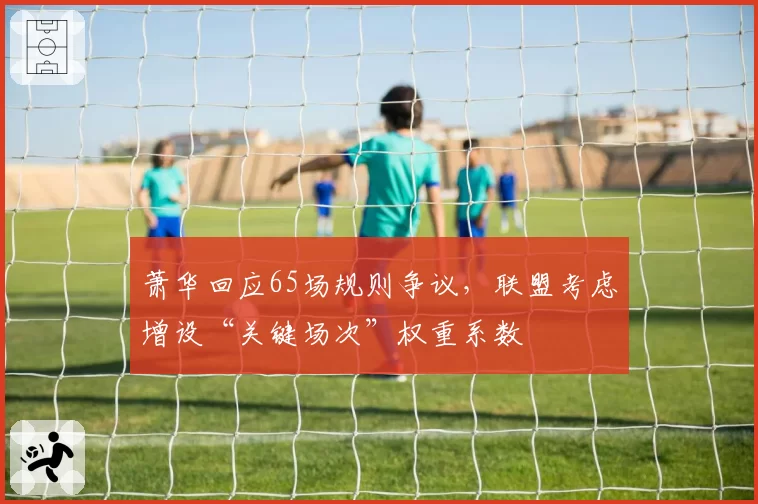 萧华回应65场规则争议，联盟考虑增设“关键场次”权重系数