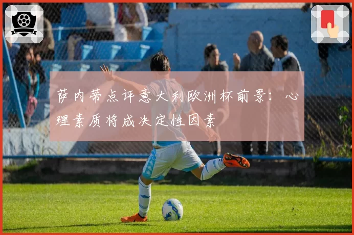 萨内蒂点评意大利欧洲杯前景：心理素质将成决定性因素