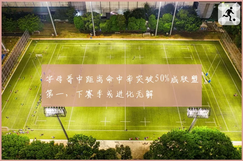字母哥中距离命中率突破50%成联盟第一，下赛季或进化无解