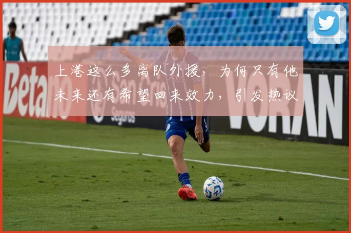 上港这么多离队外援,为何只有他未来还有希望回来效力,引发热议