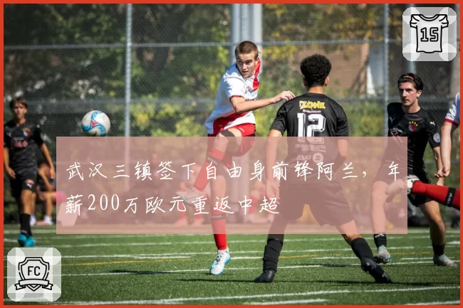 武汉三镇签下自由身前锋阿兰，年薪200万欧元重返中超